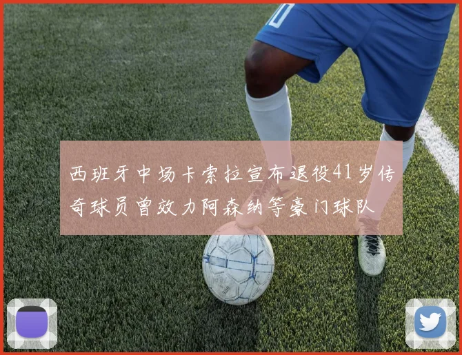 西班牙中场卡索拉宣布退役41岁传奇球员曾效力阿森纳等豪门球队