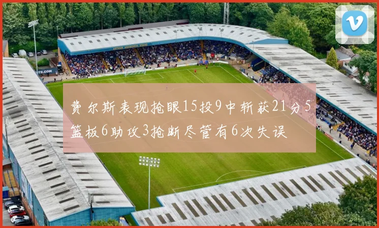 费尔斯表现抢眼15投9中斩获21分5篮板6助攻3抢断尽管有6次失误