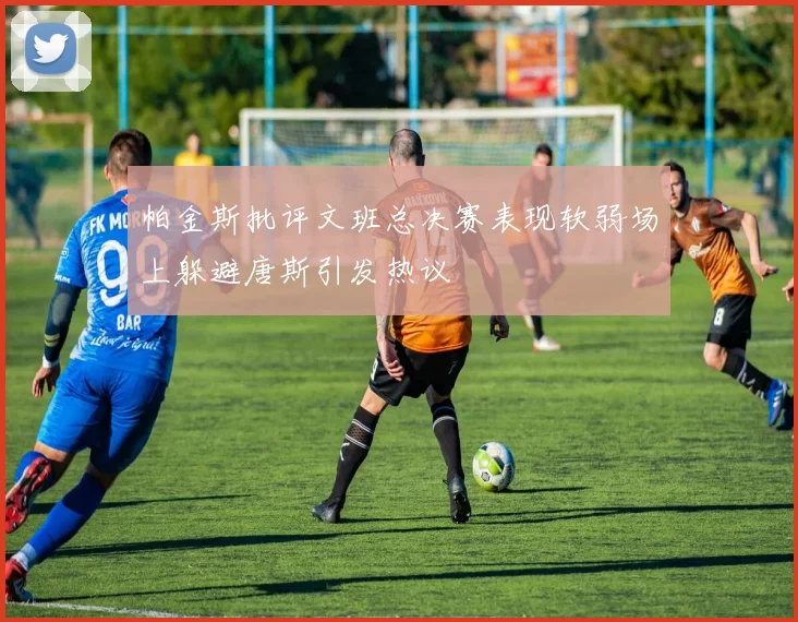 帕金斯批评文班总决赛表现软弱场上躲避唐斯引发热议