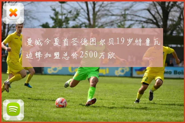 曼城今夏首签德图尔贝19岁特鲁瓦边锋加盟总价2500万欧