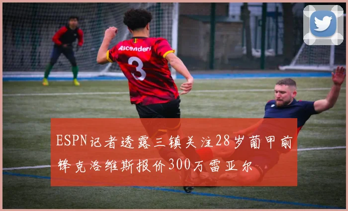 ESPN记者透露三镇关注28岁葡甲前锋克洛维斯报价300万雷亚尔