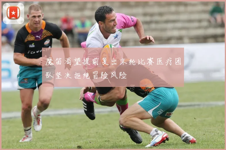 魔笛渴望提前复出末轮比赛医疗团队坚决拒绝冒险风险