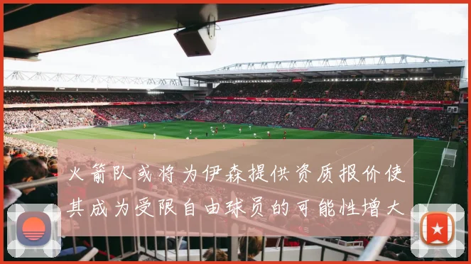 火箭队或将为伊森提供资质报价使其成为受限自由球员的可能性增大