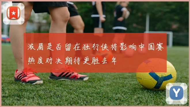 浓眉是否留在独行侠将影响中国赛热度对决期待更胜去年