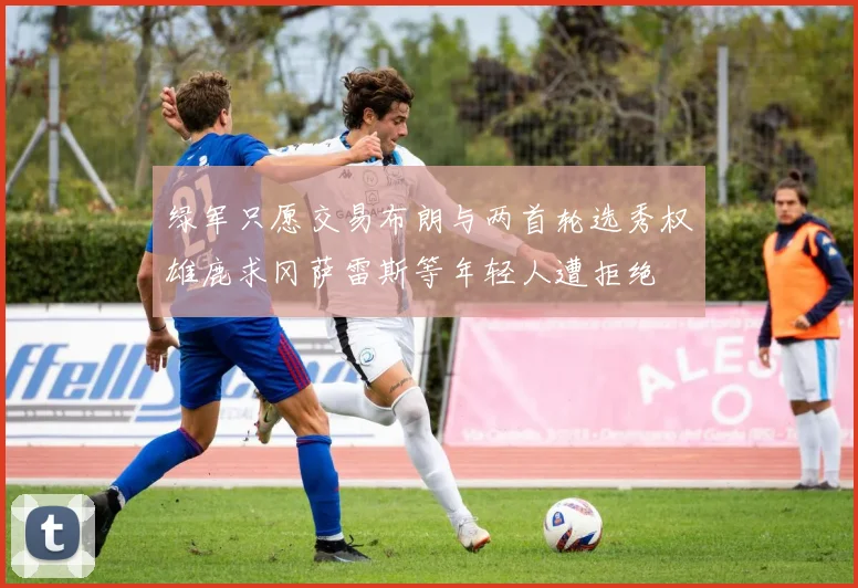 绿军只愿交易布朗与两首轮选秀权雄鹿求冈萨雷斯等年轻人遭拒绝
