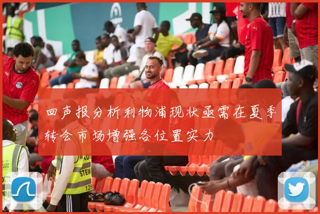 回声报分析利物浦现状亟需在夏季转会市场增强各位置实力