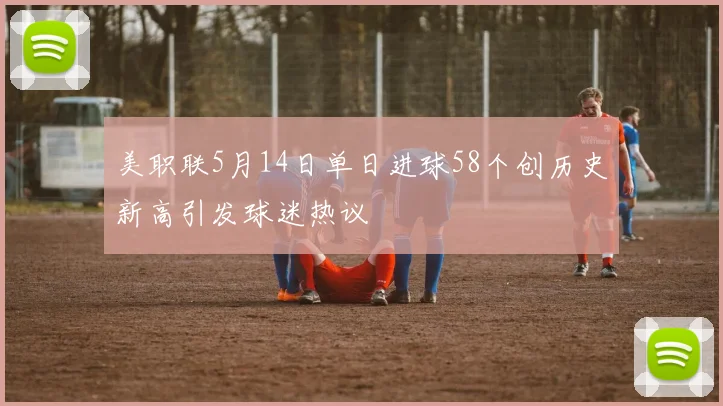 美职联5月14日单日进球58个创历史新高引发球迷热议