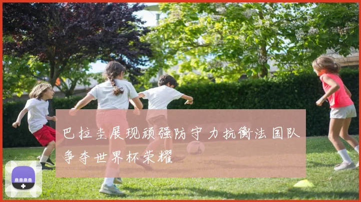 巴拉圭展现顽强防守力抗衡法国队争夺世界杯荣耀