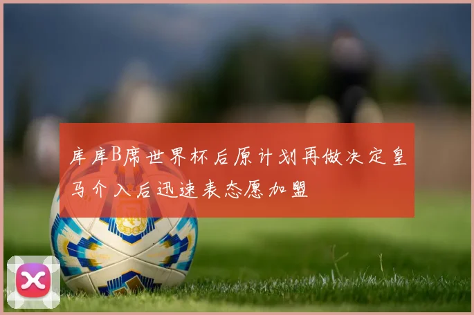 库库B席世界杯后原计划再做决定皇马介入后迅速表态愿加盟