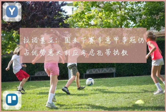 拉诺基亚：国米下赛季意甲争冠仍占优势意大利应考虑孔蒂执教
