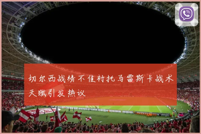 切尔西战绩不佳衬托马雷斯卡战术天赋引发热议