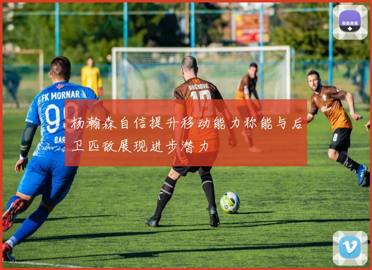 杨瀚森自信提升移动能力称能与后卫匹敌展现进步潜力