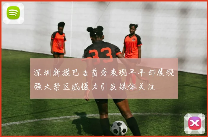 深圳新援巴吉首秀表现平平却展现强大禁区威慑力引发媒体关注