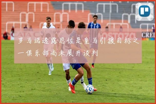 罗马诺透露恩佐是皇马引援目标之一俱乐部尚未展开谈判