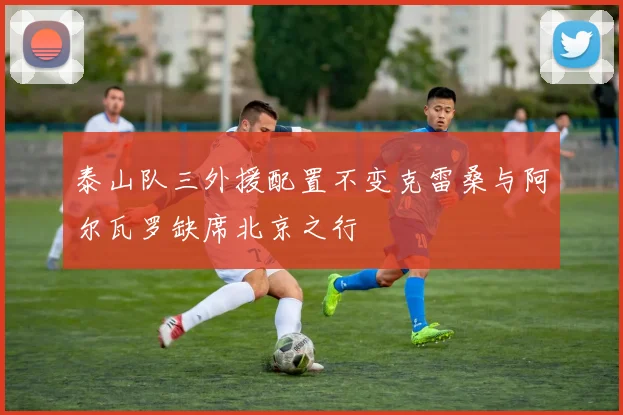 泰山队三外援配置不变克雷桑与阿尔瓦罗缺席北京之行