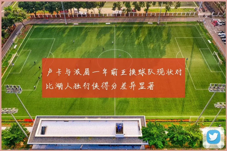 卢卡与浓眉一年前互换球队现状对比湖人独行侠得分差异显著