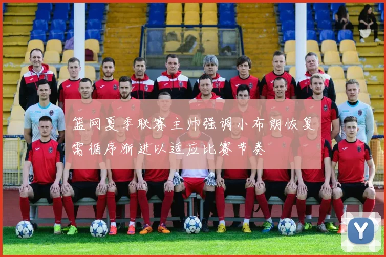 篮网夏季联赛主帅强调小布朗恢复需循序渐进以适应比赛节奏