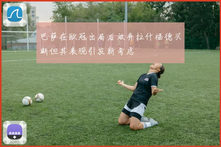 巴萨在欧冠出局后放弃拉什福德买断但其表现引发新考虑