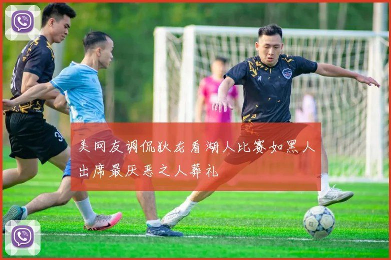 美网友调侃狄龙看湖人比赛如黑人出席最厌恶之人葬礼