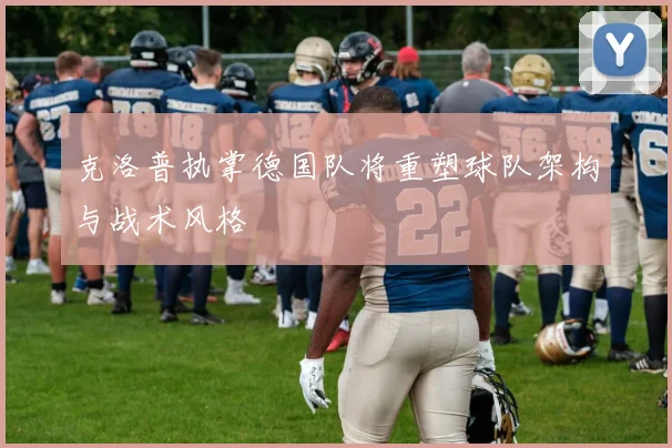 克洛普执掌德国队将重塑球队架构与战术风格