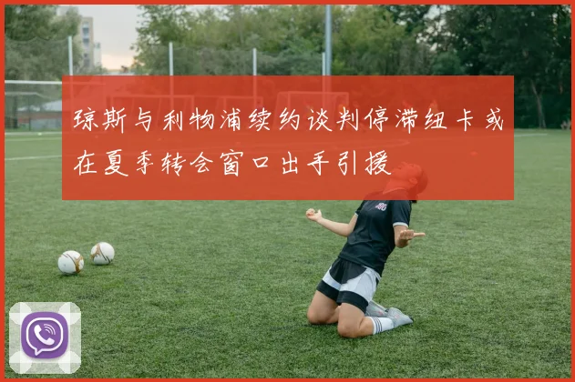 琼斯与利物浦续约谈判停滞纽卡或在夏季转会窗口出手引援