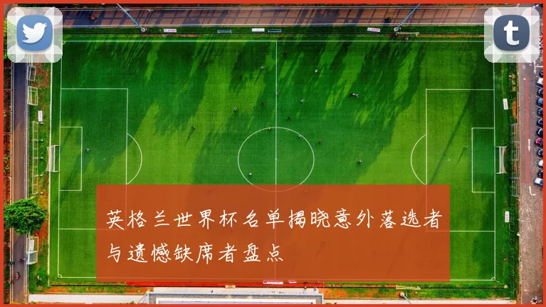 英格兰世界杯名单揭晓意外落选者与遗憾缺席者盘点