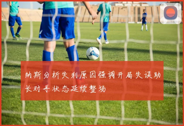 纳斯分析失利原因强调开局失误助长对手状态延续整场