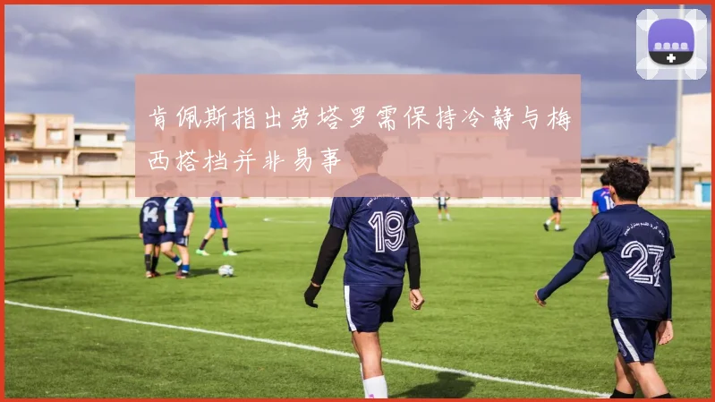 肯佩斯指出劳塔罗需保持冷静与梅西搭档并非易事