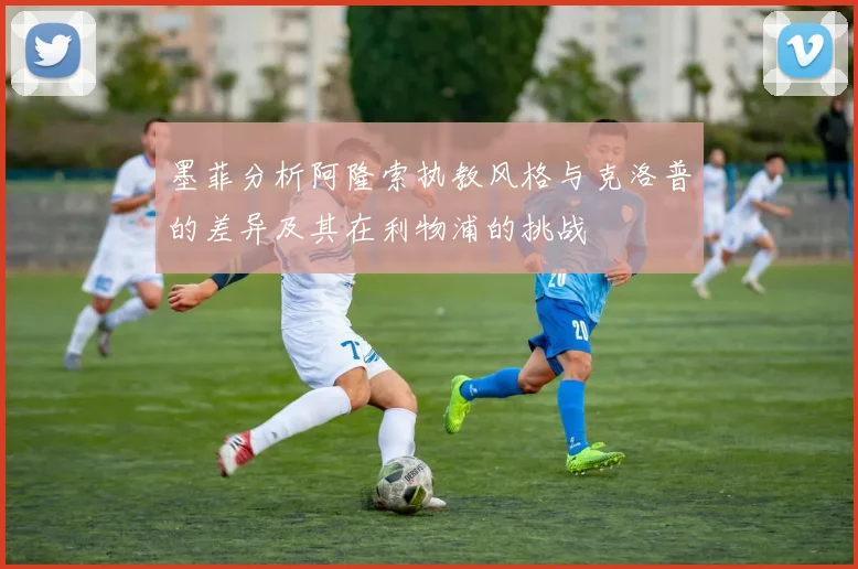 墨菲分析阿隆索执教风格与克洛普的差异及其在利物浦的挑战