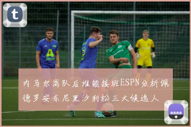 内马尔离队后谁能接班ESPN分析佩德罗安东尼里沙利松三大候选人