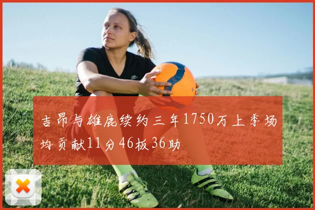 吉昂与雄鹿续约三年1750万上季场均贡献11分46板36助