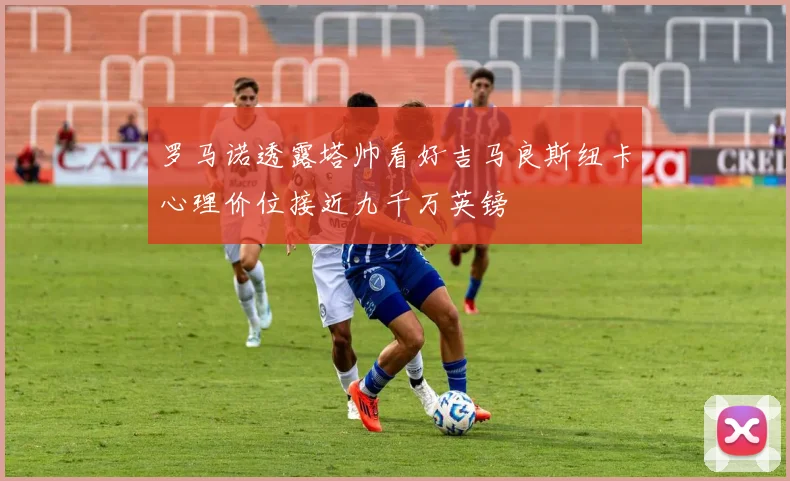 罗马诺透露塔帅看好吉马良斯纽卡心理价位接近九千万英镑